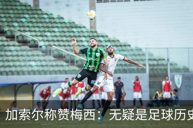 加索尔称赞梅西：无疑是足球历史上的杰出代表