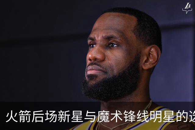 火箭后场新星与魔术锋线明星的选择争论：阿门更受青睐